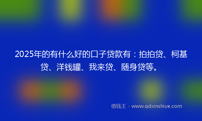 2025年的有什么好的口子贷款有：拍拍贷、柯基贷、洋钱罐、我来贷、随身贷等。