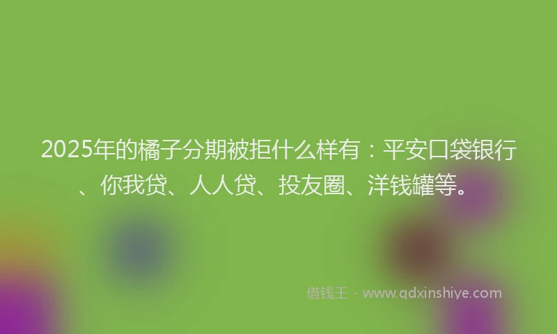 2025年的橘子分期被拒什么样有：平安口袋银行、你我贷、人人贷、投友圈、洋钱罐等。