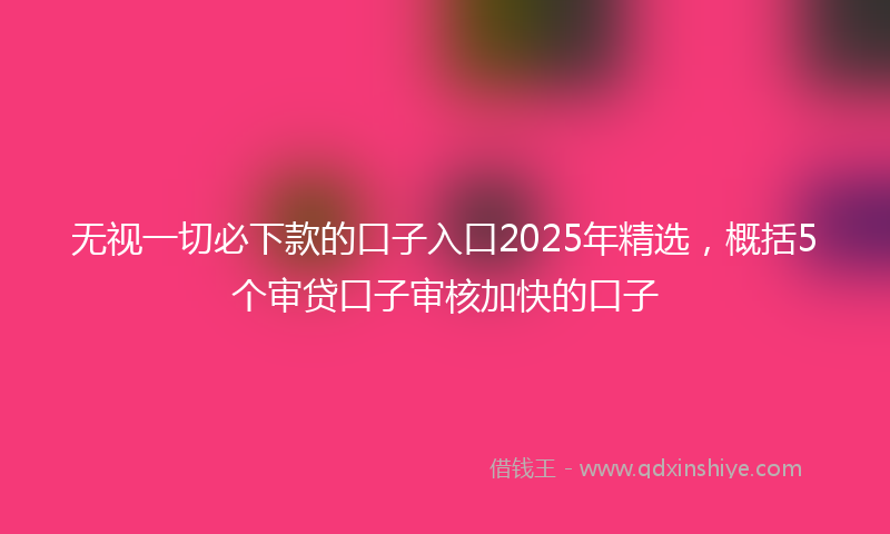 无视一切必下款的口子入口2025年精选，概括5个审贷口子审核加快的口子