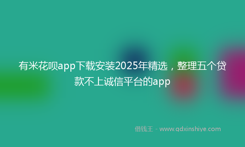 有米花呗app下载安装2025年精选，整理五个贷款不上诚信平台的app