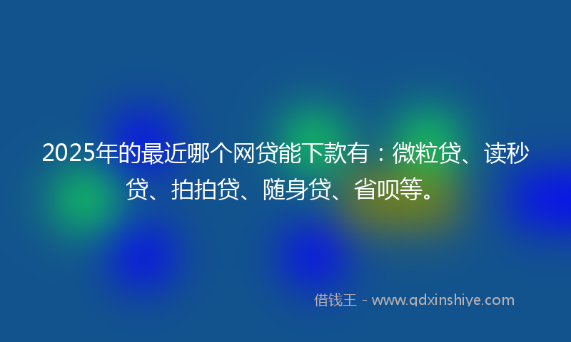 2025年的最近哪个网贷能下款有：微粒贷、读秒贷、拍拍贷、随身贷、省呗等。