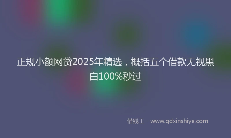 正规小额网贷2025年精选，概括五个借款无视黑白100%秒过