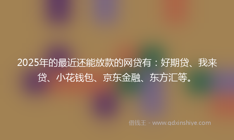 2025年的最近还能放款的网贷有：好期贷、我来贷、小花钱包、京东金融、东方汇等。