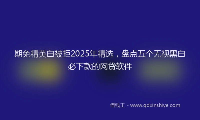 期免精英白被拒2025年精选，盘点五个无视黑白必下款的网贷软件