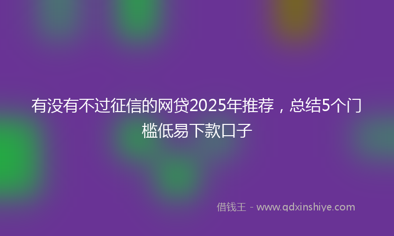 有没有不过征信的网贷2025年推荐，总结5个门槛低易下款口子