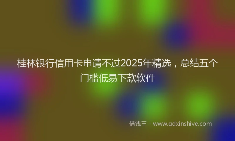 桂林银行信用卡申请不过2025年精选，总结五个门槛低易下款软件