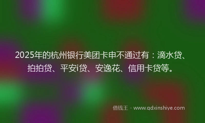 2025年的杭州银行美团卡申不通过有：滴水贷、拍拍贷、平安i贷、安逸花、信用卡贷等。