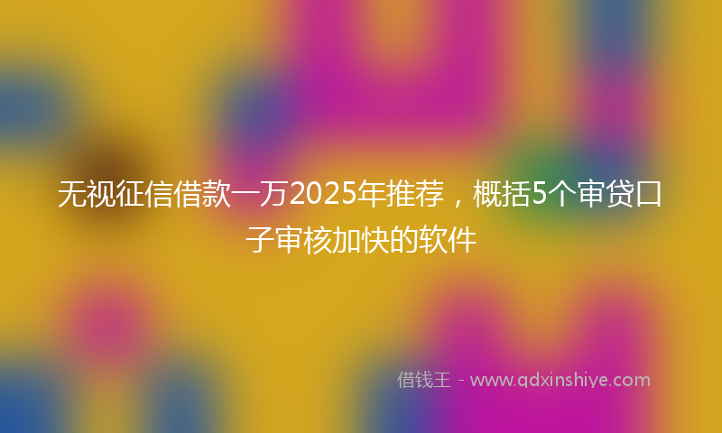 无视征信借款一万2025年推荐，概括5个审贷口子审核加快的软件