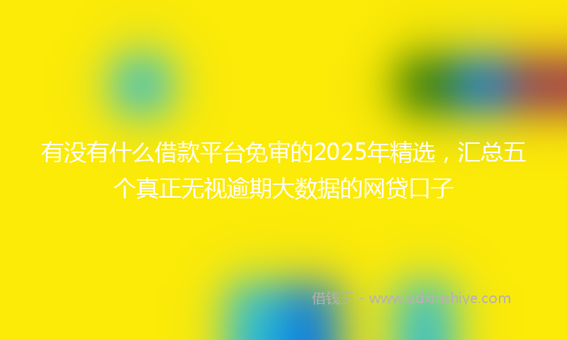 有没有什么借款平台免审的2025年精选，汇总五个真正无视逾期大数据的网贷口子