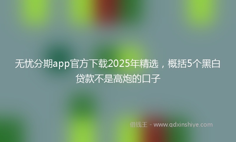 无忧分期app官方下载2025年精选，概括5个黑白贷款不是高炮的口子