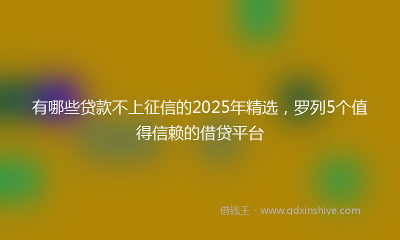 有哪些贷款不上征信的2025年精选，罗列5个值得信赖的借贷平台