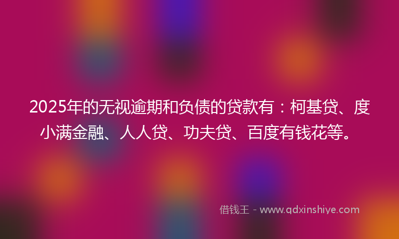 2025年的无视逾期和负债的贷款有：柯基贷、度小满金融、人人贷、功夫贷、百度有钱花等。