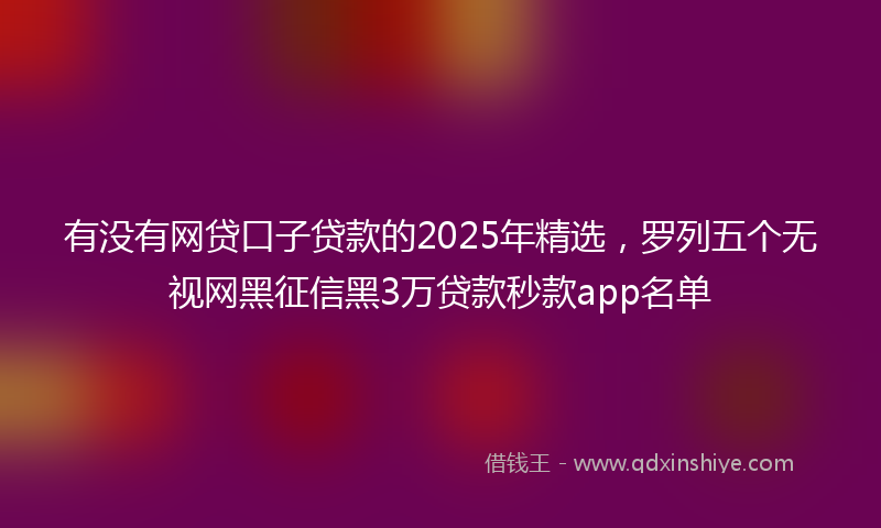有没有网贷口子贷款的2025年精选，罗列五个无视网黑征信黑3万贷款秒款app名单