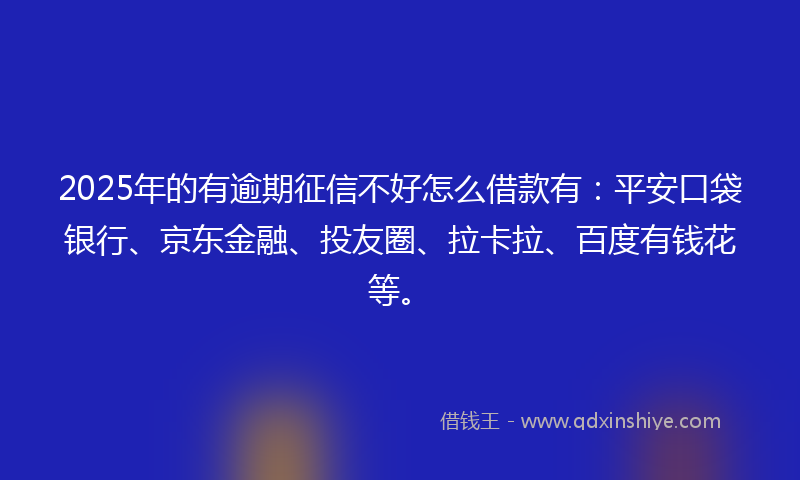 2025年的有逾期征信不好怎么借款有：平安口袋银行、京东金融、投友圈、拉卡拉、百度有钱花等。