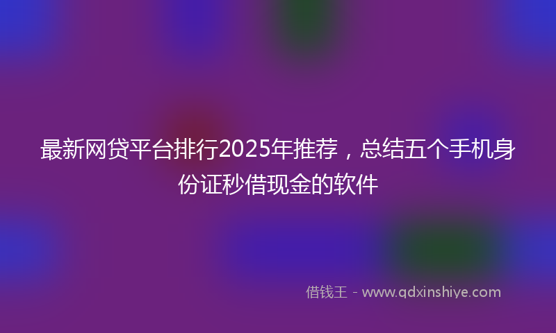 最新网贷平台排行2025年推荐，总结五个手机身份证秒借现金的软件