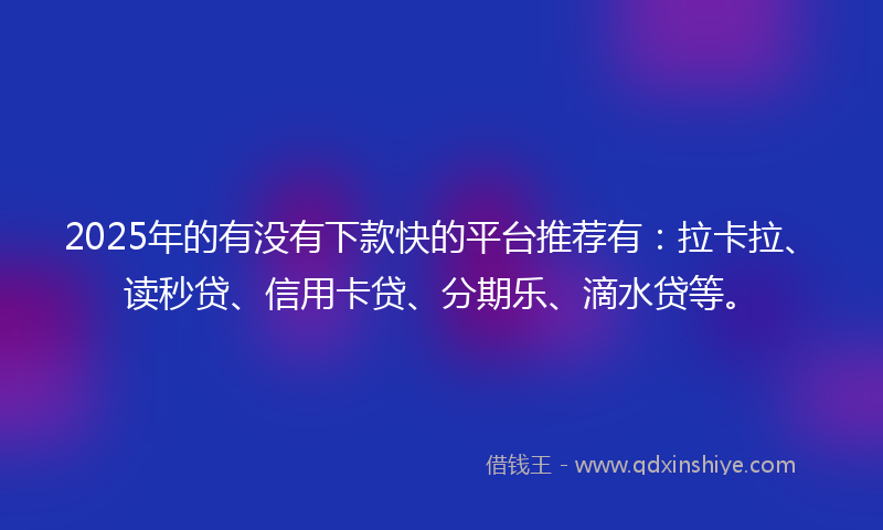 2025年的有没有下款快的平台推荐有：拉卡拉、读秒贷、信用卡贷、分期乐、滴水贷等。