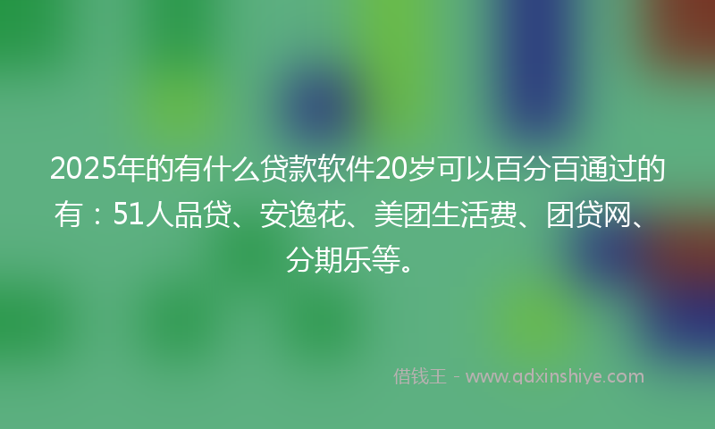 2025年的有什么贷款软件20岁可以百分百通过的有：51人品贷、安逸花、美团生活费、团贷网、分期乐等。