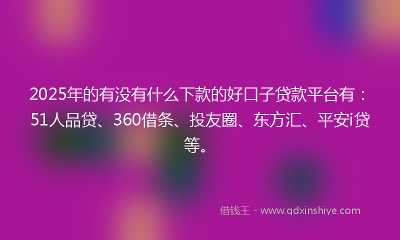 2025年的有没有什么下款的好口子贷款平台有：51人品贷、360借条、投友圈、东方汇、平安i贷等。