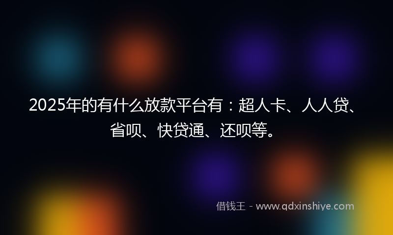 2025年的有什么放款平台有：超人卡、人人贷、省呗、快贷通、还呗等。