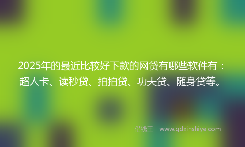2025年的最近比较好下款的网贷有哪些软件有：超人卡、读秒贷、拍拍贷、功夫贷、随身贷等。