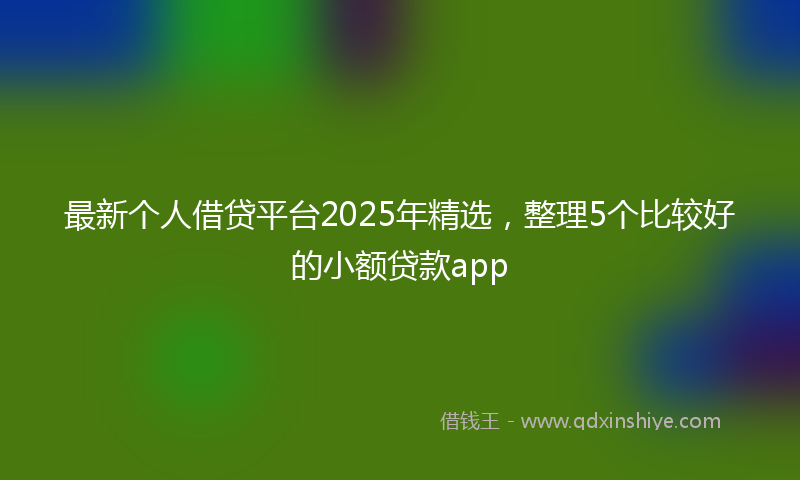 最新个人借贷平台2025年精选，整理5个比较好的小额贷款app
