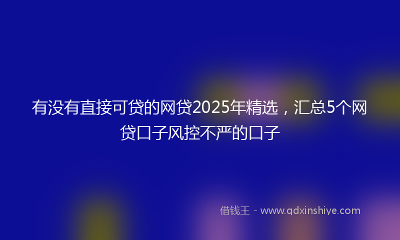 有没有直接可贷的网贷2025年精选，汇总5个网贷口子风控不严的口子