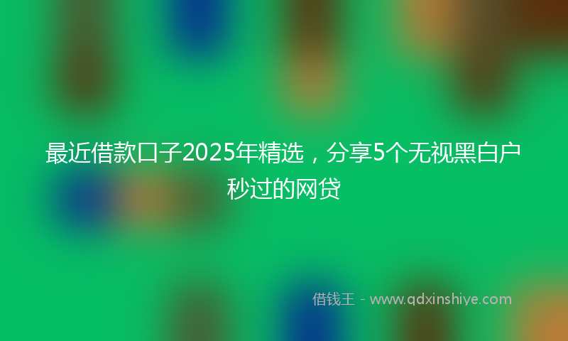 最近借款口子2025年精选，分享5个无视黑白户秒过的网贷