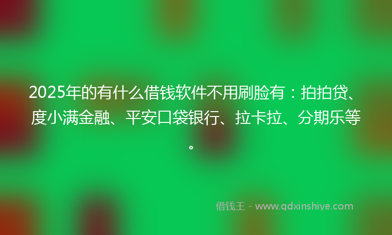 2025年的有什么借钱软件不用刷脸有：拍拍贷、度小满金融、平安口袋银行、拉卡拉、分期乐等。