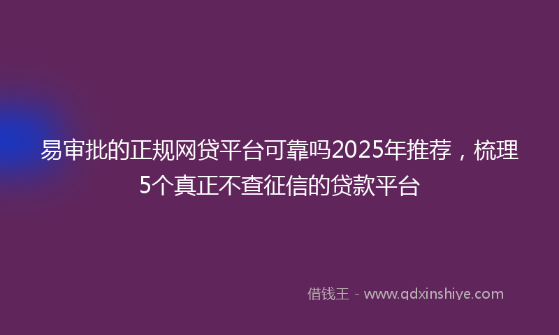 易审批的正规网贷平台可靠吗2025年推荐，梳理5个真正不查征信的贷款平台