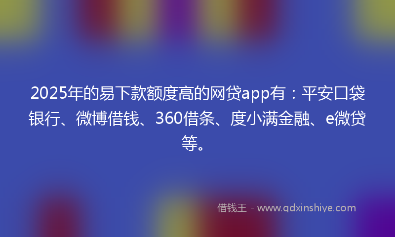 2025年的易下款额度高的网贷app有：平安口袋银行、微博借钱、360借条、度小满金融、e微贷等。