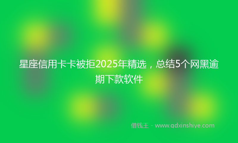 星座信用卡卡被拒2025年精选，总结5个网黑逾期下款软件