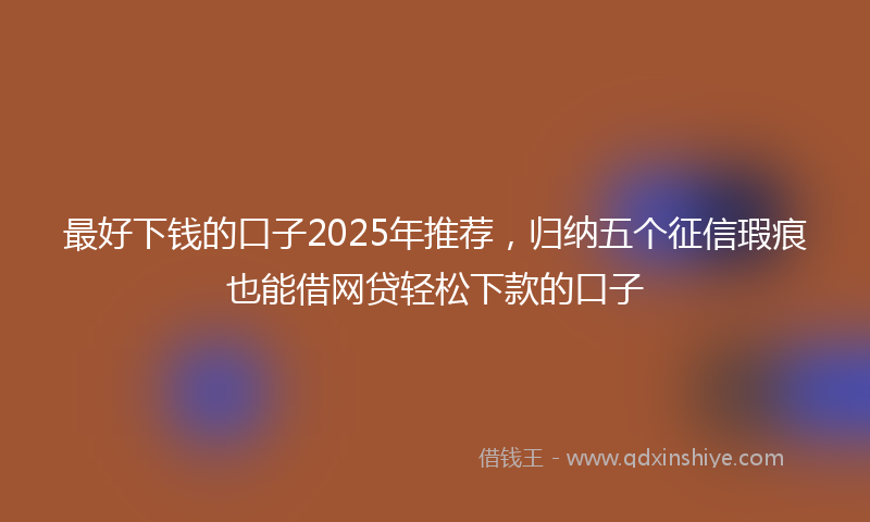 最好下钱的口子2025年推荐，归纳五个征信瑕疵也能借网贷轻松下款的口子