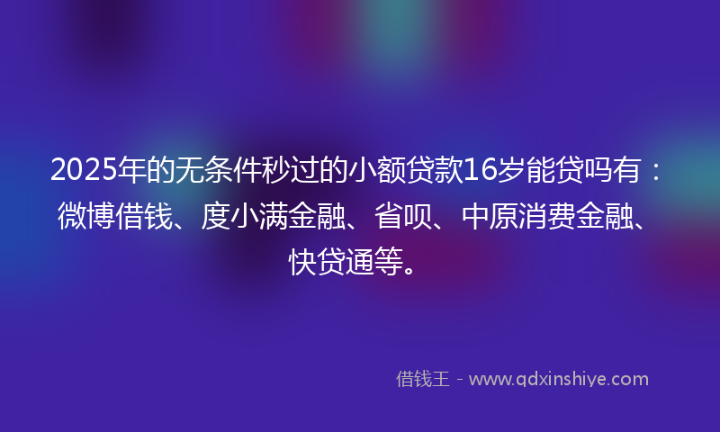 2025年的无条件秒过的小额贷款16岁能贷吗有：微博借钱、度小满金融、省呗、中原消费金融、快贷通等。