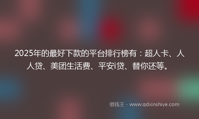 2025年的最好下款的平台排行榜有：超人卡、人人贷、美团生活费、平安i贷、替你还等。