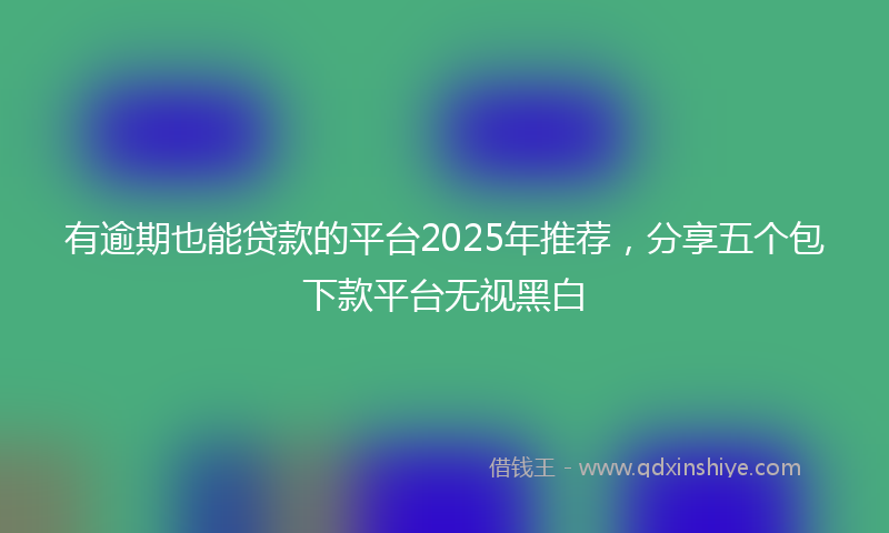 有逾期也能贷款的平台2025年推荐，分享五个包下款平台无视黑白