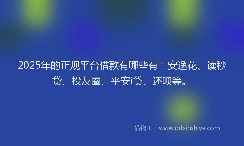 2025年的正规平台借款有哪些有：安逸花、读秒贷、投友圈、平安i贷、还呗等。