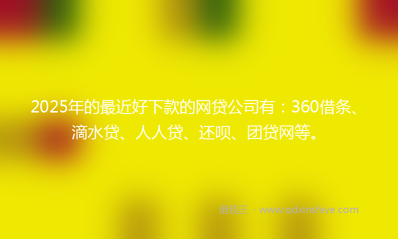 2025年的最近好下款的网贷公司有：360借条、滴水贷、人人贷、还呗、团贷网等。