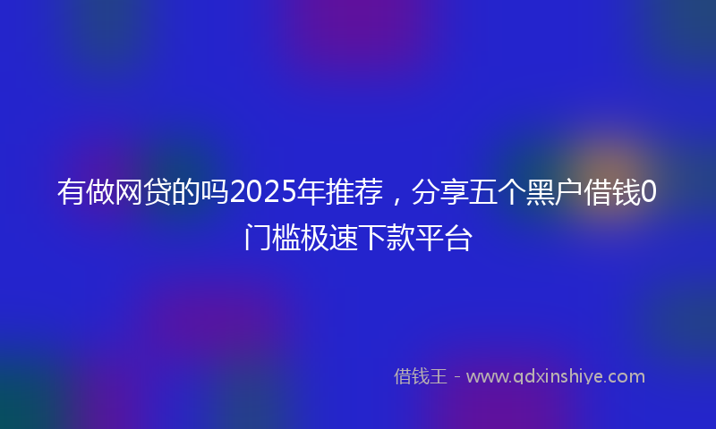 有做网贷的吗2025年推荐，分享五个黑户借钱0门槛极速下款平台