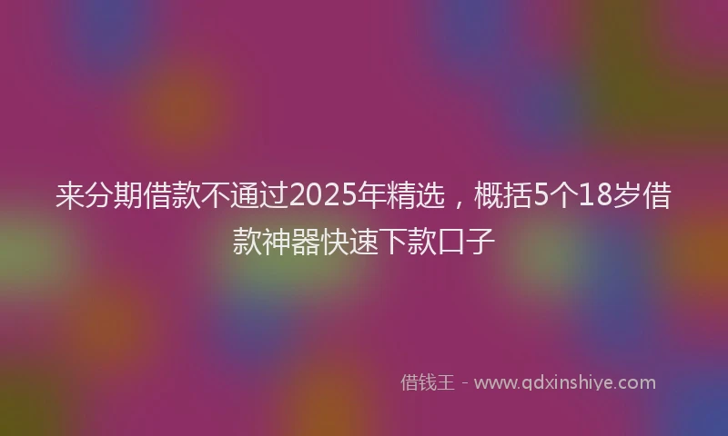 来分期借款不通过2025年精选，概括5个18岁借款神器快速下款口子