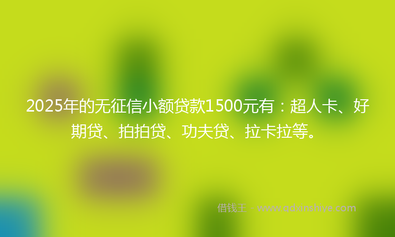 2025年的无征信小额贷款1500元有：超人卡、好期贷、拍拍贷、功夫贷、拉卡拉等。