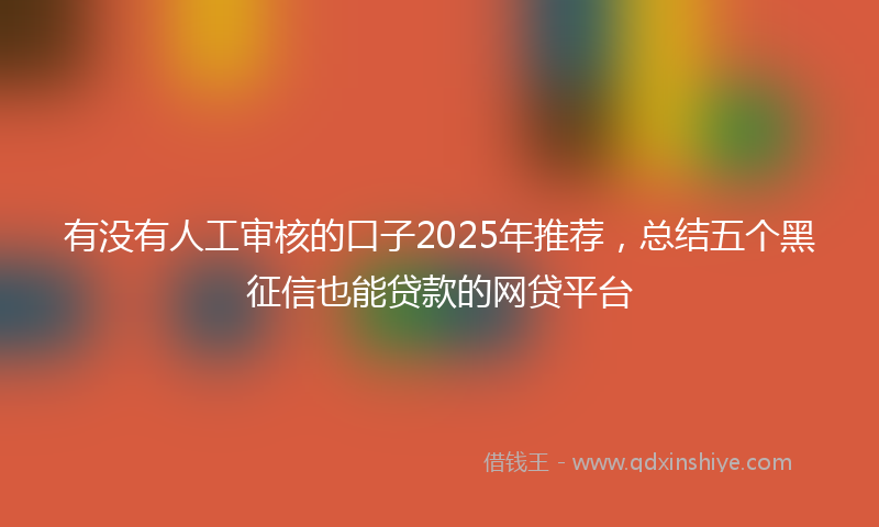 有没有人工审核的口子2025年推荐，总结五个黑征信也能贷款的网贷平台