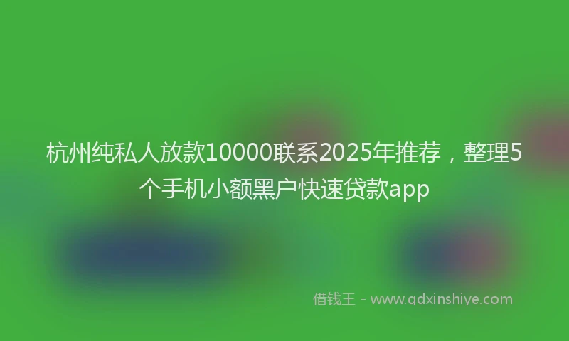 杭州纯私人放款10000联系2025年推荐，整理5个手机小额黑户快速贷款app
