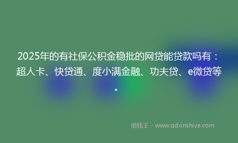 2025年的有社保公积金稳批的网贷能贷款吗有：超人卡、快贷通、度小满金融、功夫贷、e微贷等。
