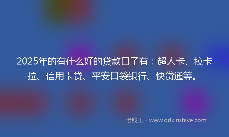 2025年的有什么好的贷款口子有：超人卡、拉卡拉、信用卡贷、平安口袋银行、快贷通等。