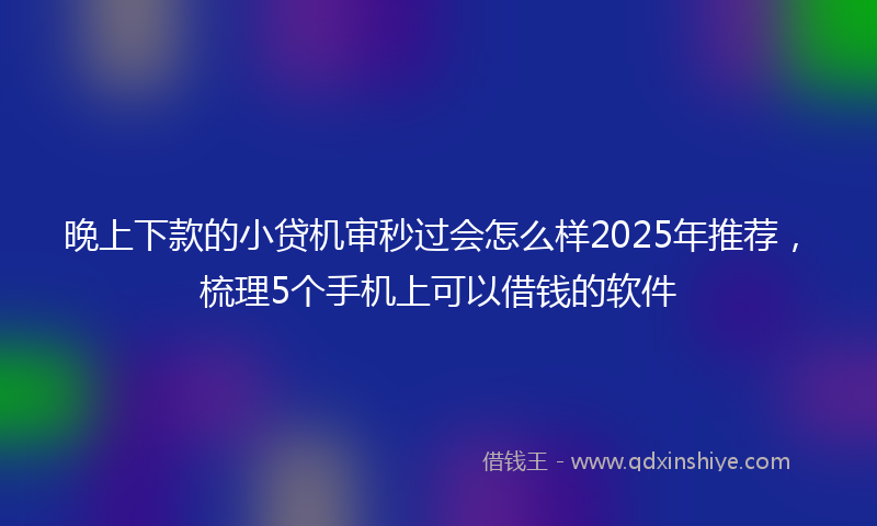 晚上下款的小贷机审秒过会怎么样2025年推荐，梳理5个手机上可以借钱的软件