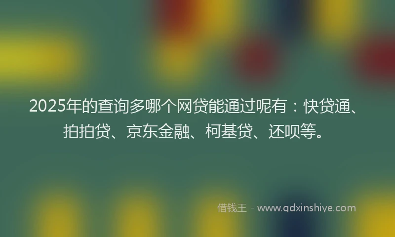 2025年的查询多哪个网贷能通过呢有：快贷通、拍拍贷、京东金融、柯基贷、还呗等。