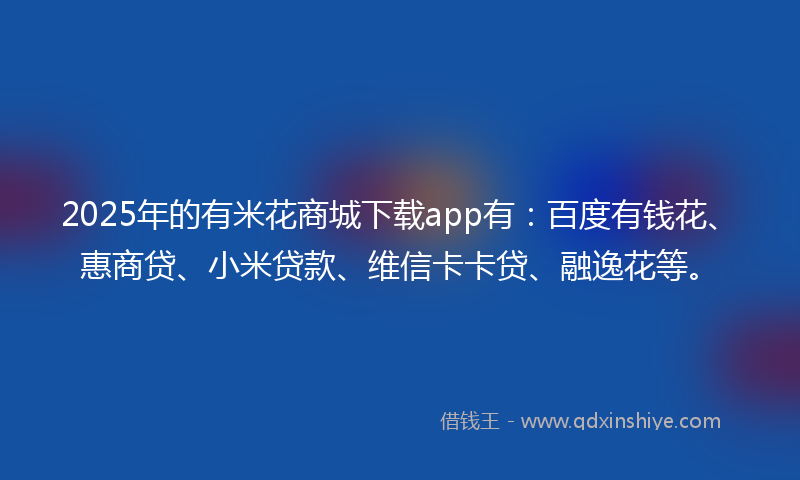 2025年的有米花商城下载app有：百度有钱花、惠商贷、小米贷款、维信卡卡贷、融逸花等。