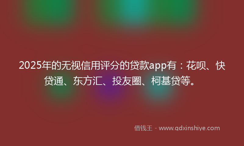 2025年的无视信用评分的贷款app有：花呗、快贷通、东方汇、投友圈、柯基贷等。