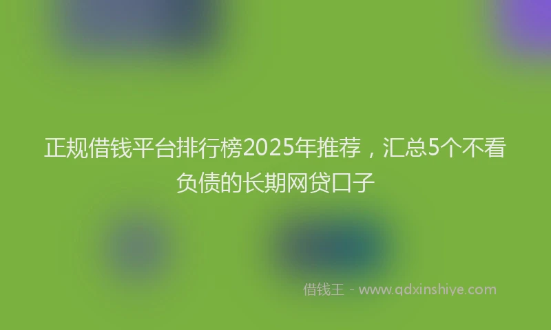 正规借钱平台排行榜2025年推荐，汇总5个不看负债的长期网贷口子