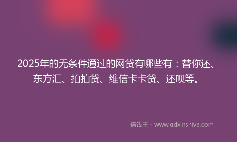 2025年的无条件通过的网贷有哪些有：替你还、东方汇、拍拍贷、维信卡卡贷、还呗等。